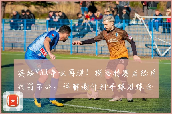 英超VAR争议再现！斯洛特赛后怒斥判罚不公，详解谢什科手球进球全过程