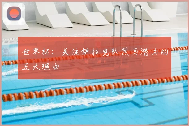 世界杯：关注伊拉克队黑马潜力的五大理由