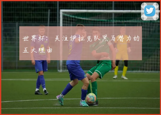 世界杯：关注伊拉克队黑马潜力的五大理由
