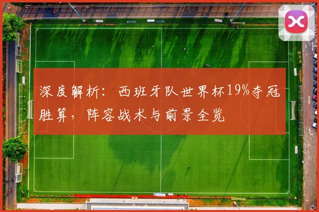 深度解析：西班牙队世界杯19%夺冠胜算，阵容战术与前景全览