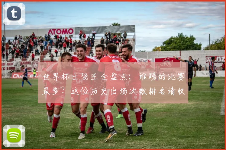 世界杯出场王全盘点：谁踢的比赛最多？这份历史出场次数排名请收好
