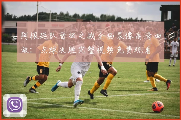 阿根廷队晋级之战全场录像高清回放：点球决胜完整视频免费观看