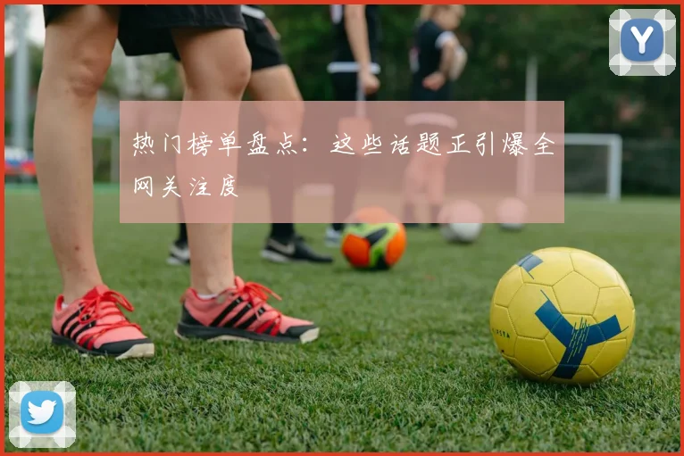 热门榜单盘点：这些话题正引爆全网关注度