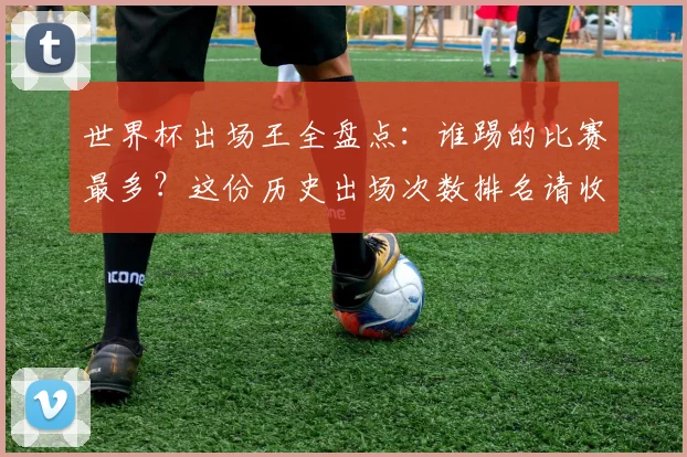 世界杯出场王全盘点：谁踢的比赛最多？这份历史出场次数排名请收好