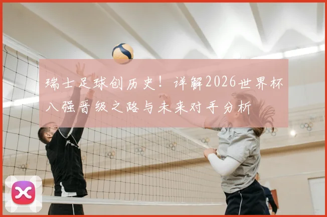 瑞士足球创历史！详解2026世界杯八强晋级之路与未来对手分析