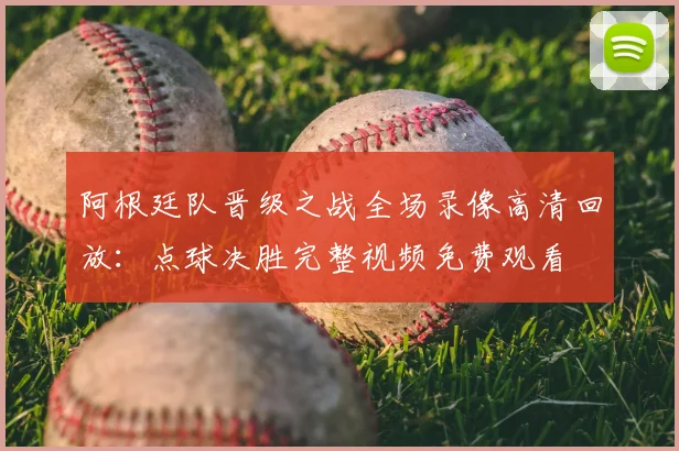 阿根廷队晋级之战全场录像高清回放：点球决胜完整视频免费观看