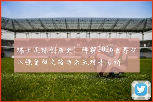 瑞士足球创历史！详解2026世界杯八强晋级之路与未来对手分析