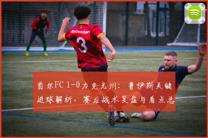 首尔FC 1-0力克光州：鲁伊斯关键进球解析，赛后战术复盘与看点总结