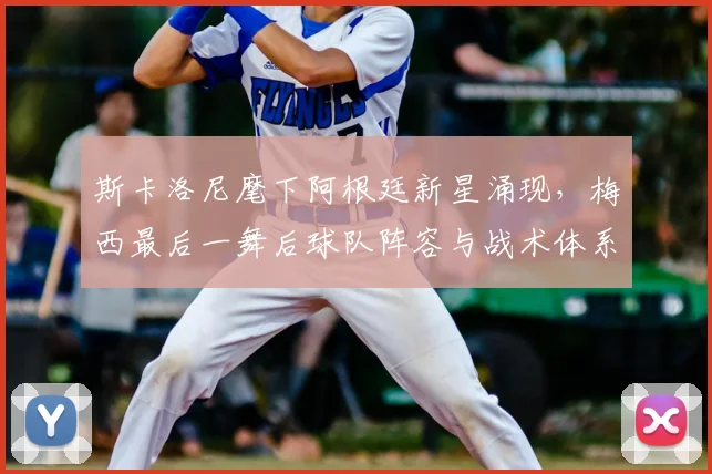斯卡洛尼麾下阿根廷新星涌现，梅西最后一舞后球队阵容与战术体系展望