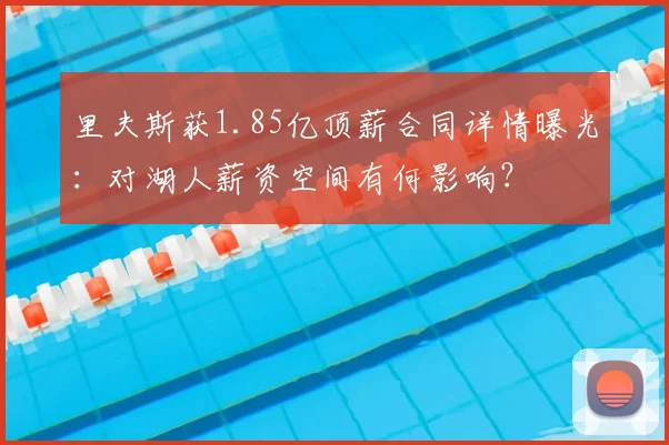 里夫斯获1.85亿顶薪合同详情曝光：对湖人薪资空间有何影响？