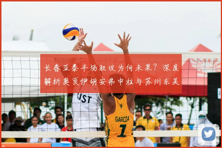 长春亚泰半场狂攻为何未果？深度解析奥莫伊胡安弗中柱与苏州东吴防守战术